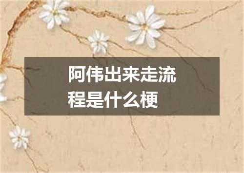 阿伟出来走流程是什么梗