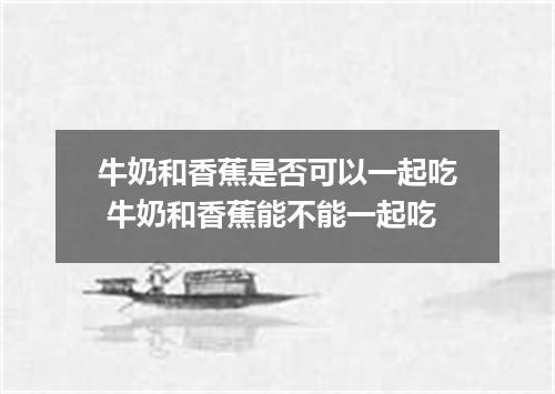 牛奶和香蕉是否可以一起吃 牛奶和香蕉能不能一起吃