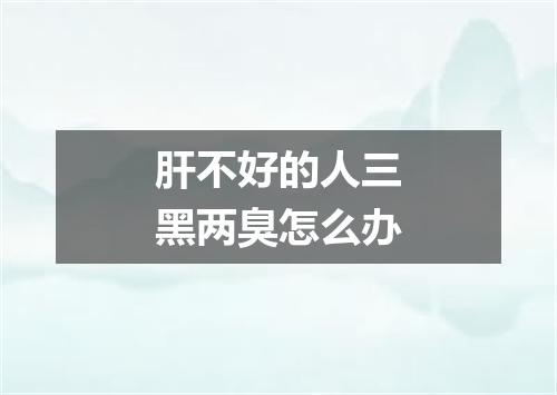 肝不好的人三黑两臭怎么办