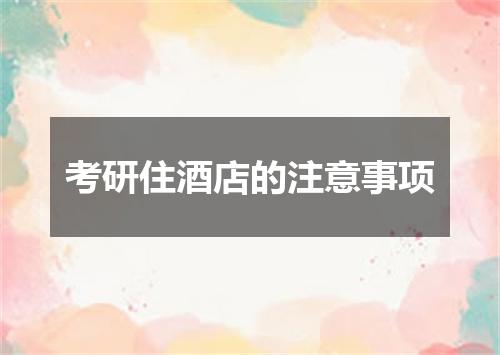 考研住酒店的注意事项