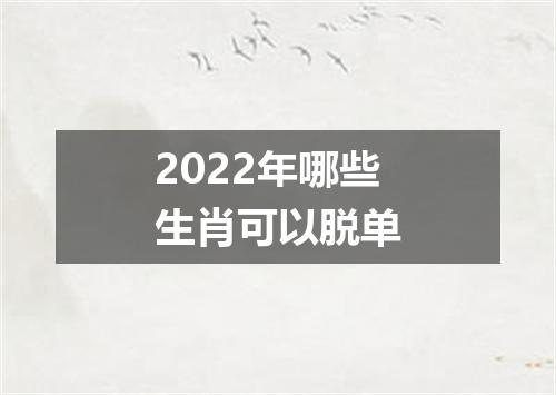 2022年哪些生肖可以脱单