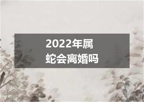 2022年属蛇会离婚吗