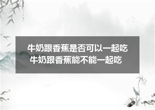 牛奶跟香蕉是否可以一起吃 牛奶跟香蕉能不能一起吃