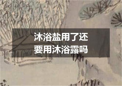 沐浴盐用了还要用沐浴露吗