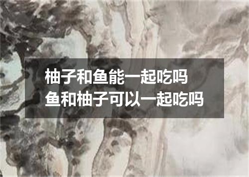 柚子和鱼能一起吃吗 鱼和柚子可以一起吃吗