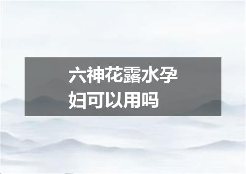 六神花露水孕妇可以用吗