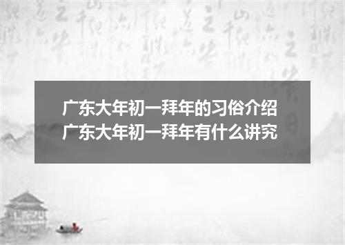广东大年初一拜年的习俗介绍 广东大年初一拜年有什么讲究