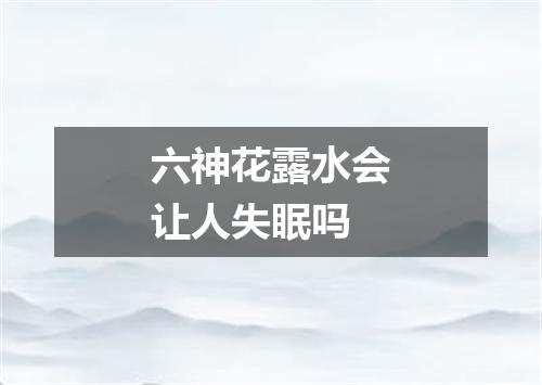 六神花露水会让人失眠吗