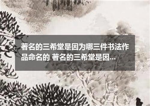 著名的三希堂是因为哪三件书法作品命名的 著名的三希堂是因为哪三件作品