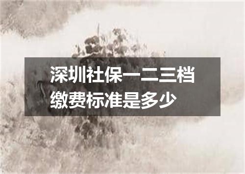 深圳社保一二三档缴费标准是多少