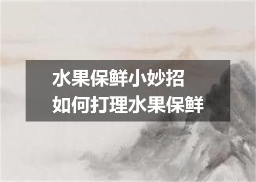 水果保鲜小妙招 如何打理水果保鲜