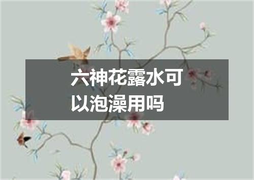 六神花露水可以泡澡用吗