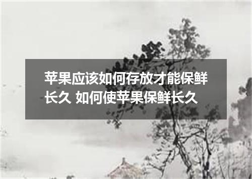 苹果应该如何存放才能保鲜长久 如何使苹果保鲜长久