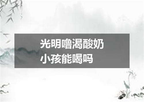 光明噜渴酸奶小孩能喝吗
