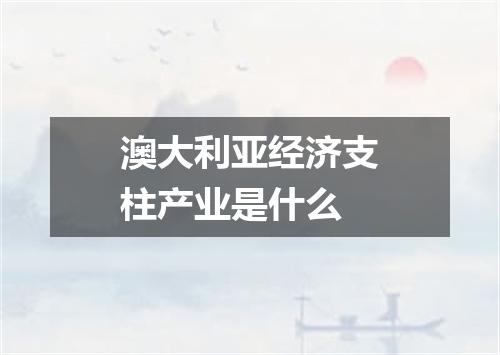 澳大利亚经济支柱产业是什么