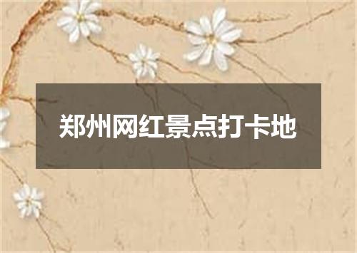 郑州网红景点打卡地