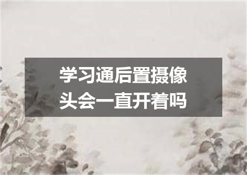 学习通后置摄像头会一直开着吗