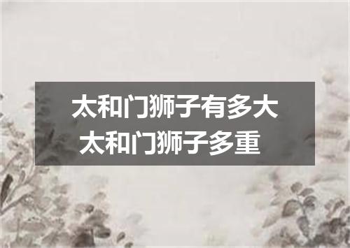 太和门狮子有多大 太和门狮子多重