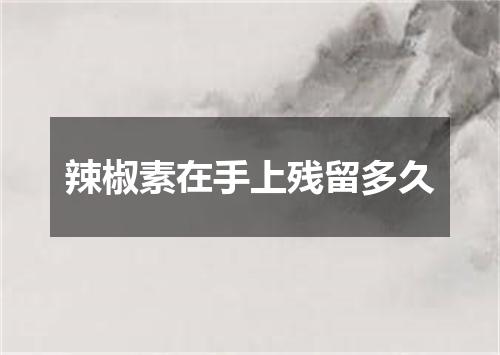 辣椒素在手上残留多久