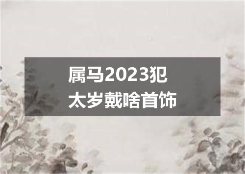 属马2023犯太岁戴啥首饰
