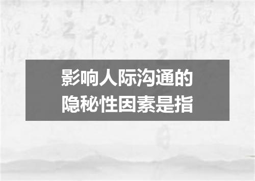 影响人际沟通的隐秘性因素是指