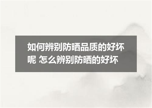 如何辨别防晒品质的好坏呢 怎么辨别防晒的好坏