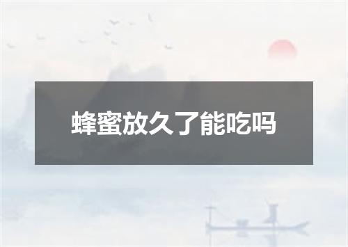 蜂蜜放久了能吃吗