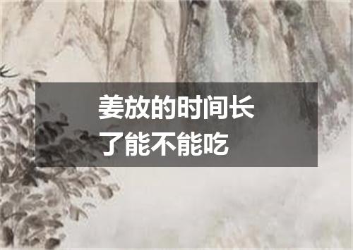 姜放的时间长了能不能吃