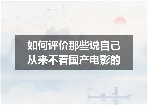 如何评价那些说自己从来不看国产电影的