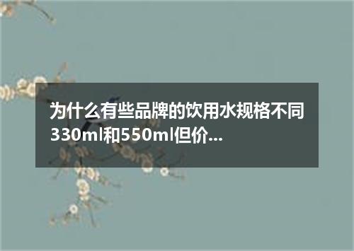 为什么有些品牌的饮用水规格不同330ml和550ml但价格都一样
