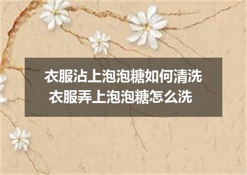 衣服沾上泡泡糖如何清洗 衣服弄上泡泡糖怎么洗