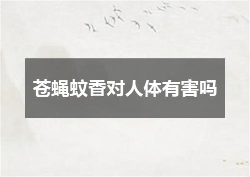 苍蝇蚊香对人体有害吗