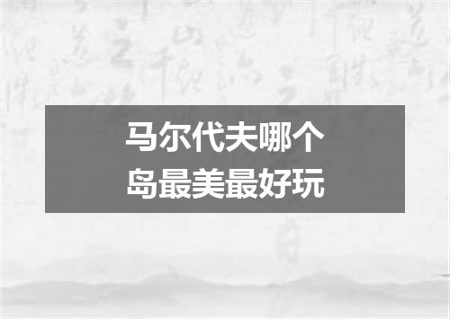 马尔代夫哪个岛最美最好玩