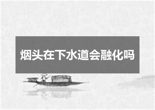 烟头在下水道会融化吗