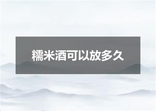 糯米酒可以放多久