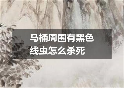 马桶周围有黑色线虫怎么杀死