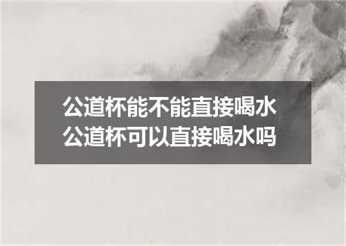 公道杯能不能直接喝水 公道杯可以直接喝水吗