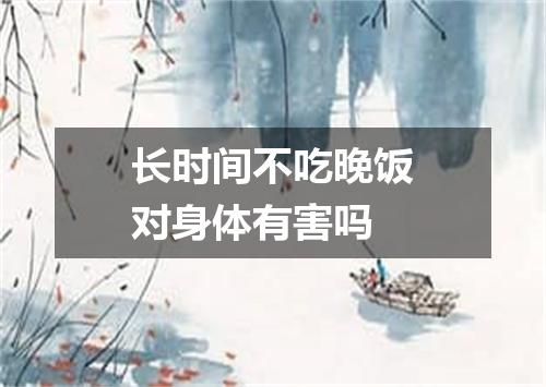 长时间不吃晚饭对身体有害吗