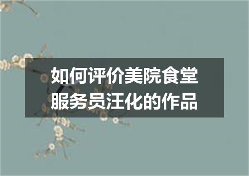 如何评价美院食堂服务员汪化的作品