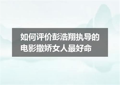 如何评价彭浩翔执导的电影撒娇女人最好命