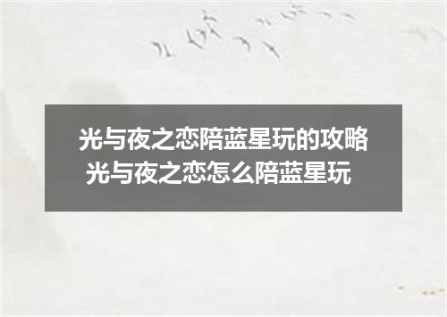光与夜之恋陪蓝星玩的攻略 光与夜之恋怎么陪蓝星玩