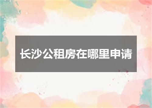长沙公租房在哪里申请