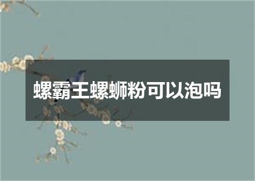 螺霸王螺蛳粉可以泡吗