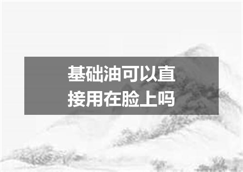 基础油可以直接用在脸上吗