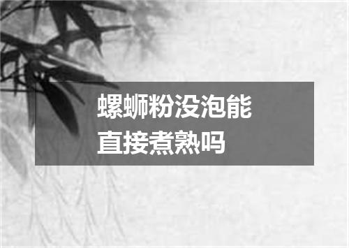 螺蛳粉没泡能直接煮熟吗