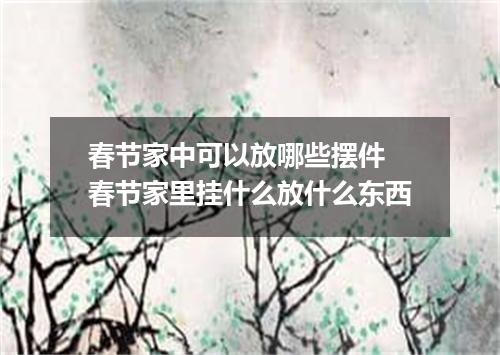 春节家中可以放哪些摆件 春节家里挂什么放什么东西