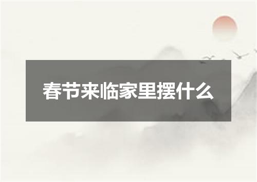 春节来临家里摆什么