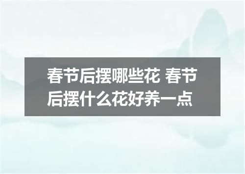 春节后摆哪些花 春节后摆什么花好养一点