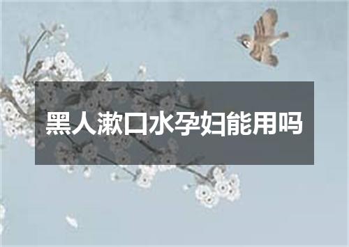 黑人漱口水孕妇能用吗