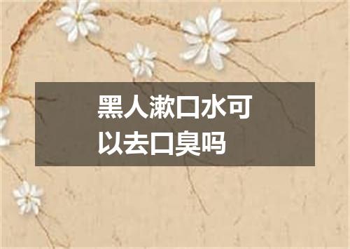 黑人漱口水可以去口臭吗